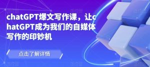 chatGPT爆文写作课，让chatGPT成为我们的自媒体写作的印钞机-鱼梓小栈