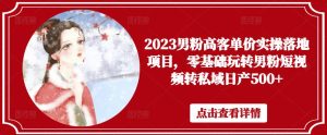 2023男粉高客单价实操落地项目，零基础玩转男粉短视频转私域日产500+-鱼梓小栈