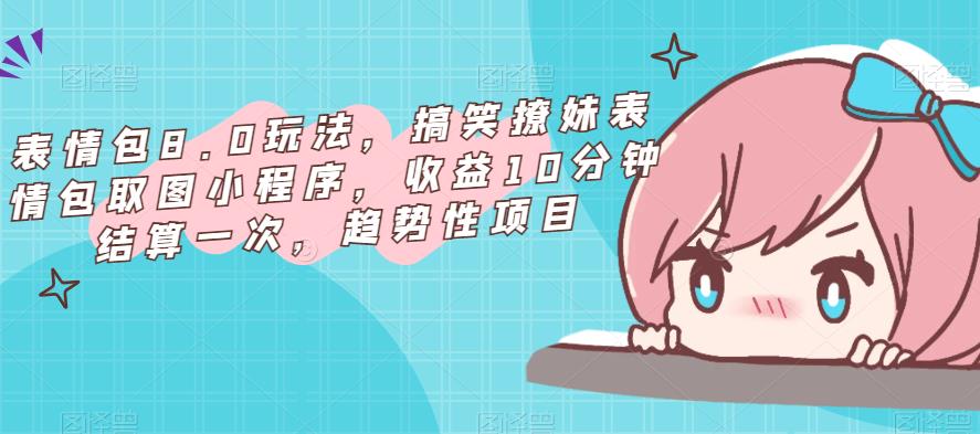 表情包8.0玩法，搞笑撩妹表情包取图小程序，收益10分钟结算一次，趋势性项目-鱼梓小栈
