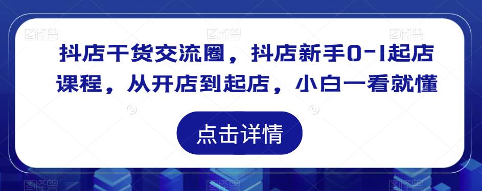 抖店干货交流圈，抖店新手0-1起店课程，从开店到起店，小白一看就懂-鱼梓小栈