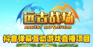 2023年抖音最新最火爆弹幕互动游戏–远古战场【软件+开播教程+起号教程+兔费对接报白+0粉兔费开通直播权限】-鱼梓小栈