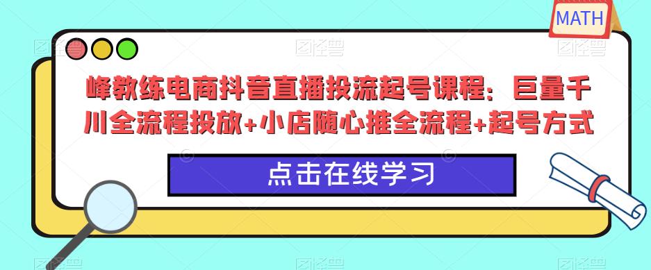峰教练电商抖音直播投流起号课程：巨量千川全流程投放+小店随心推全流程+起号方式-鱼梓小栈