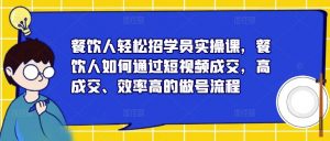 餐饮人轻松招学员实操课，餐饮人如何通过短视频成交，高成交、效率高的做号流程-鱼梓小栈