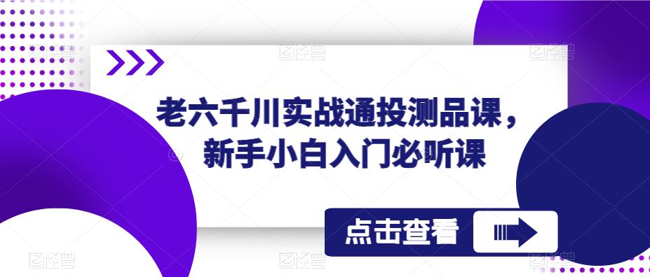 老六千川实战通投测品课，新手小白入门必听课-鱼梓小栈