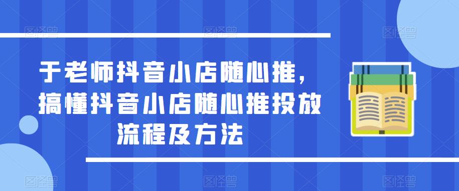 于老师抖音小店随心推，搞懂抖音小店随心推投放流程及方法-鱼梓小栈