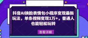 抖音AI换脸表情包小程序变现最新玩法，单条视频变现1万+，普通人也能轻松玩转！-鱼梓小栈