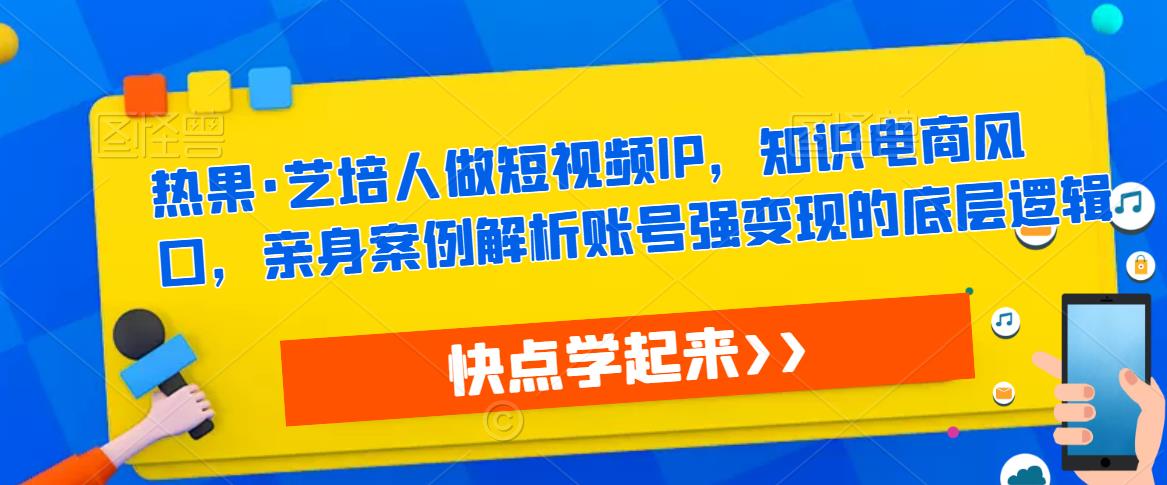 热果·艺培人做短视频IP，知识电商风口，亲身案例解析账号强变现的底层逻辑-鱼梓小栈