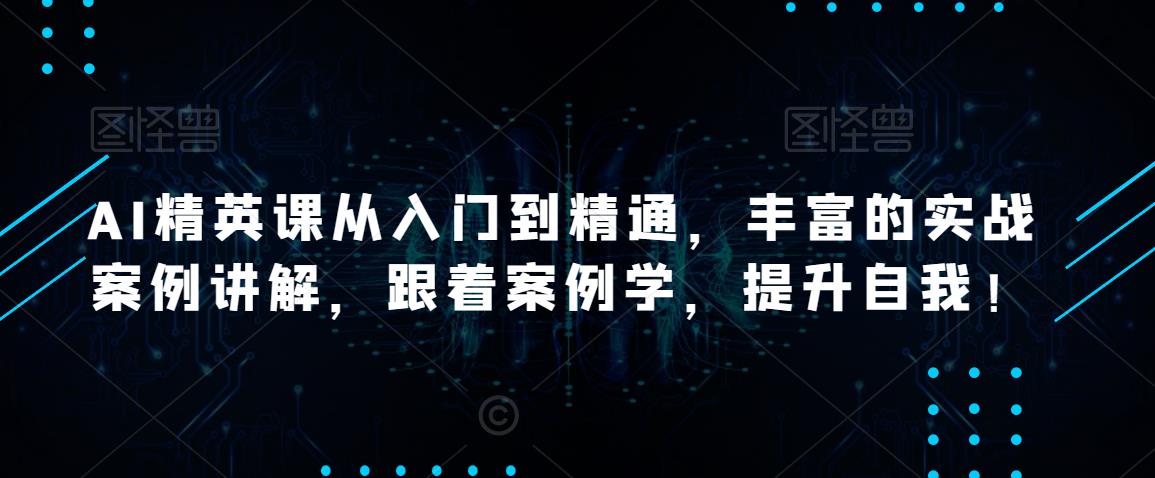 AI精英课从入门到精通，丰富的实战案例讲解，跟着案例学，提升自我！-鱼梓小栈