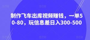 制作飞车出库视频赚钱，一单50-80，玩信息差日入300-500-鱼梓小栈