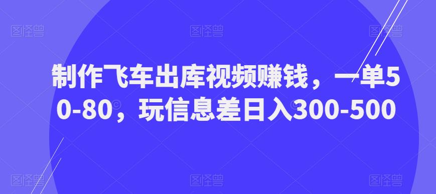 制作飞车出库视频赚钱，一单50-80，玩信息差日入300-500-鱼梓小栈