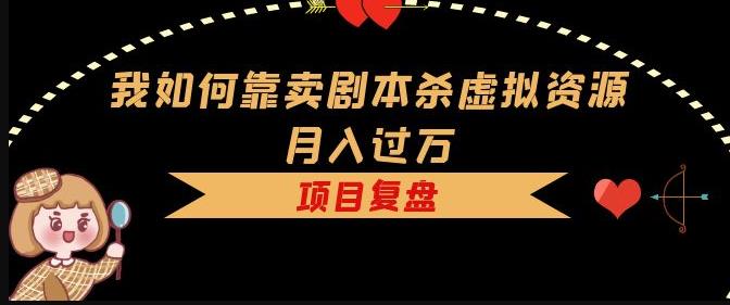 我如何靠卖剧本杀虚拟资源月入过万，复盘资料+引流+如何变现+案例-鱼梓小栈