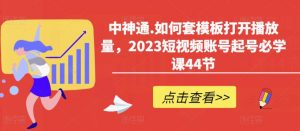 中神通.如何套模板打开播放量，2023短视频账号起号必学课44节（送钩子模板和文档资料）-鱼梓小栈