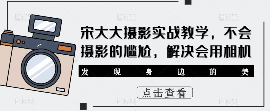 宋大大‮影摄‬实战教学，不会摄影的尴尬，解决会用相机-鱼梓小栈