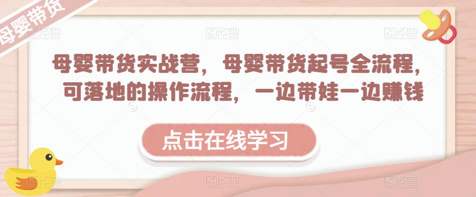 母婴带货实战营，母婴带货起号全流程，可落地的操作流程，一边带娃一边赚钱（附素材）-鱼梓小栈