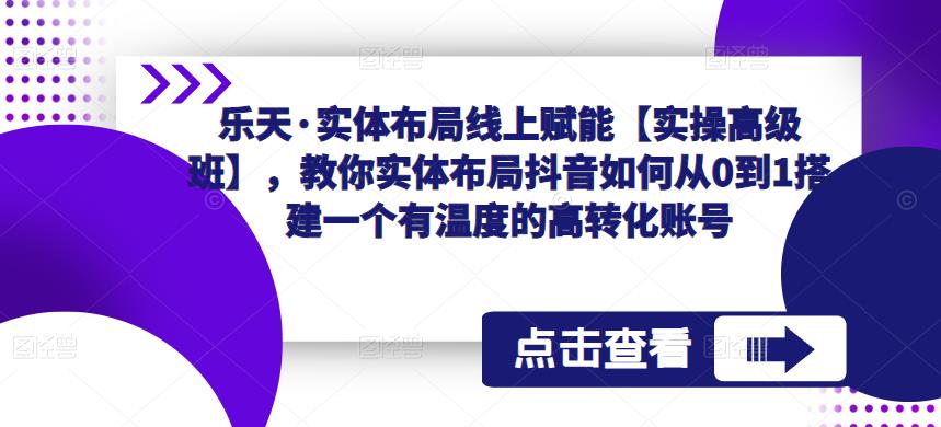 乐天·实体布局线上赋能【实操高级班】，教你实体布局抖音如何从0到1搭建一个有温度的高转化账号-鱼梓小栈