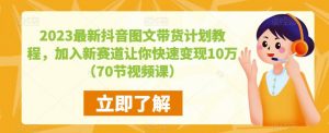 2023最新抖音图文带货计划教程，加入新赛道让你快速变现10万+（70节视频课）-鱼梓小栈