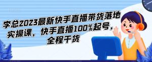李总2023最新快手直播带货落地实操课，快手直播100%起号，全程干货-鱼梓小栈