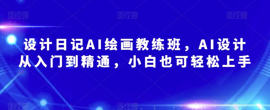 设计日记AI绘画教练班，AI设计从入门到精通，小白也可轻松上手-鱼梓小栈