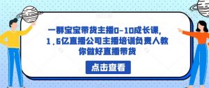 一群宝宝带货主播0-10成长课，1.6亿直播公司主播培训负责人教你做好直播带货-鱼梓小栈