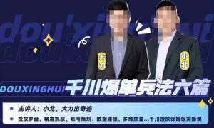 小北大力千川爆单兵法六篇，千川投放保姆级实操课-鱼梓小栈