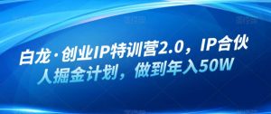 白龙·创业IP特训营2.0，IP合伙人掘金计划，做到年入50W-鱼梓小栈