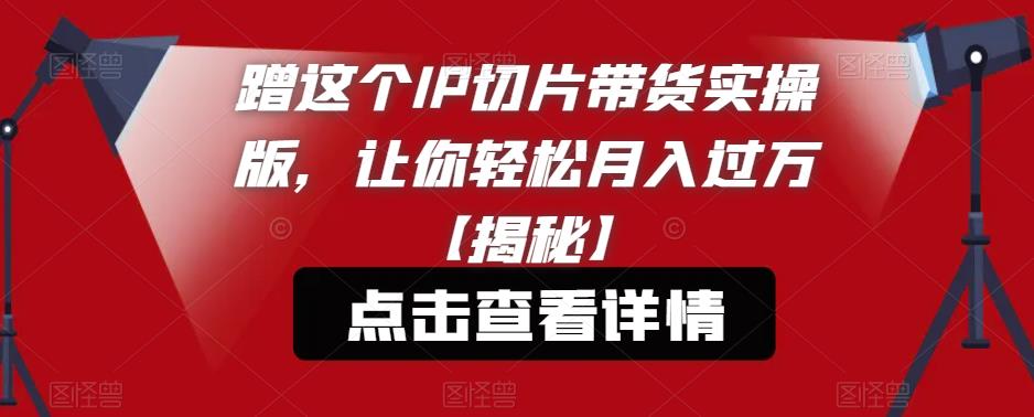 蹭这个IP切片带货实操版，让你轻松月入过万【揭秘】-鱼梓小栈