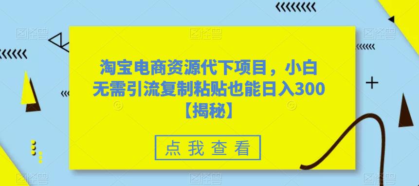 淘宝电商资源代下项目，小白无需引流复制粘贴也能日入300＋【揭秘】-鱼梓小栈