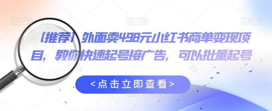 外面卖498元小红书商单变现项目，教你快速起号接广告，可以批量起号-鱼梓小栈