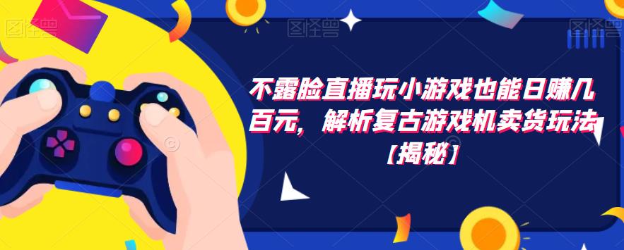 不露脸直播玩小游戏也能日赚几百元，解析复古游戏机卖货玩法【揭秘】-鱼梓小栈