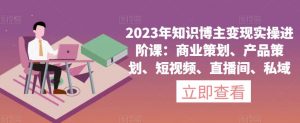 2023年知识博主变现实操进阶课:商业策划、产品策划、短视频、直播间、私域-鱼梓小栈