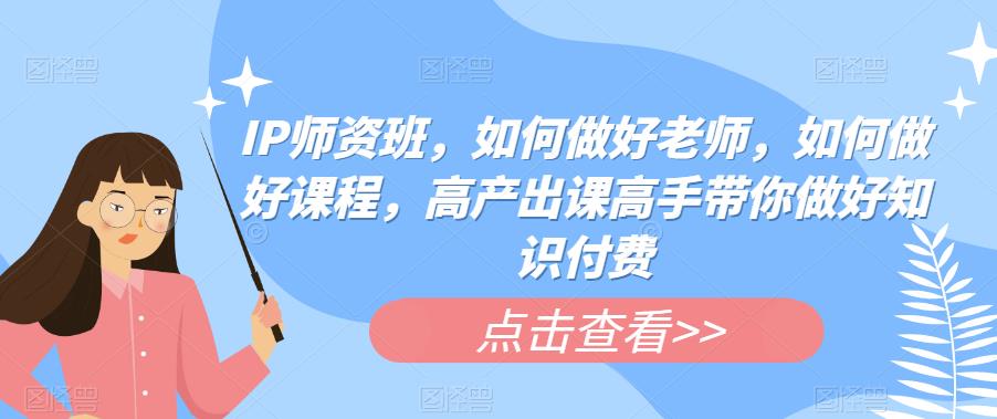 IP师资班，如何做好老师，如何做好课程，高产出课高手带你做好知识付费-鱼梓小栈