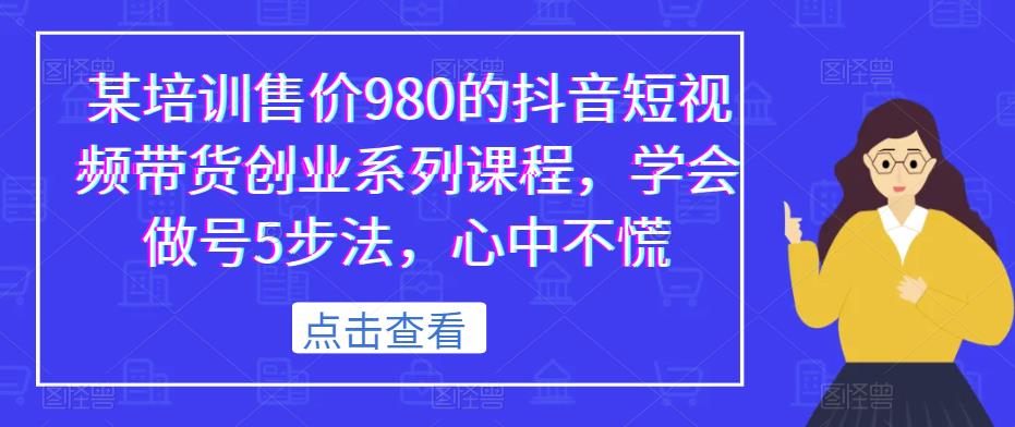 某培训售价980的抖音短视频带货创业系列课程，学会做号5步法，心中不慌-鱼梓小栈