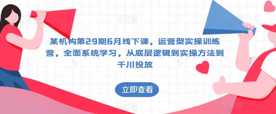 某机构第29期6月线下课，运营型实操训练营，全面系统学习，从底层逻辑到实操方法到千川投放-鱼梓小栈