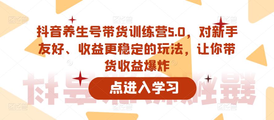 抖音养生号带货训练营5.0，对新手友好、收益更稳定的玩法，让你带货收益爆炸（更新）-鱼梓小栈