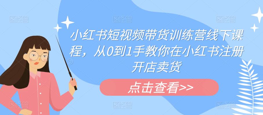小红书短视频带货训练营线下课程，从0到1手教你在小红书注册开店卖货-鱼梓小栈