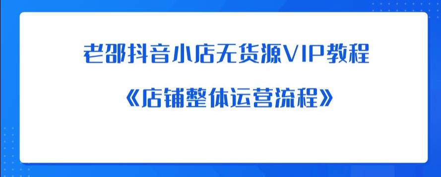 老邵抖音小店无货源VIP教程：《店铺整体运营流程》-鱼梓小栈