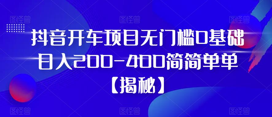 抖音开车项目，无门槛0基础日入200-400简简单单【揭秘】-鱼梓小栈