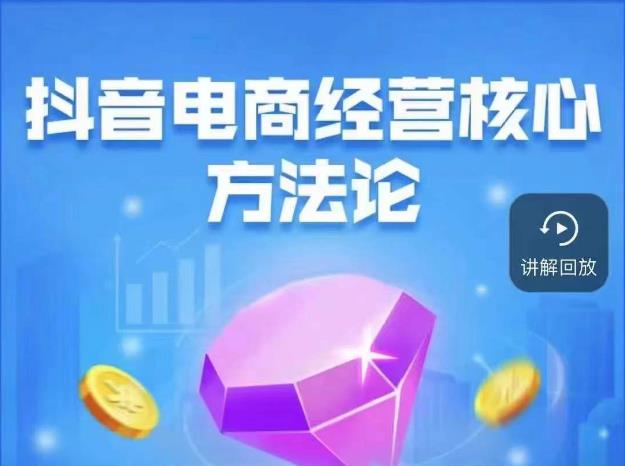 抖音电商经营核心方法论，18节课教你玩转直播带货，巨量学精品课-鱼梓小栈