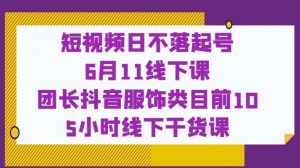 短视频日不落起号【6月11线下课】团长抖音服饰类目前10 5小时线下干货课-鱼梓小栈