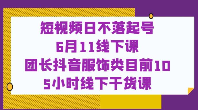 短视频日不落起号【6月11线下课】团长抖音服饰类目前10 5小时线下干货课-鱼梓小栈