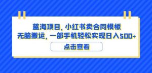 蓝海项目小红书卖合同模板无脑搬运一部手机日入500+（教程+4000份模板）【揭秘】-鱼梓小栈