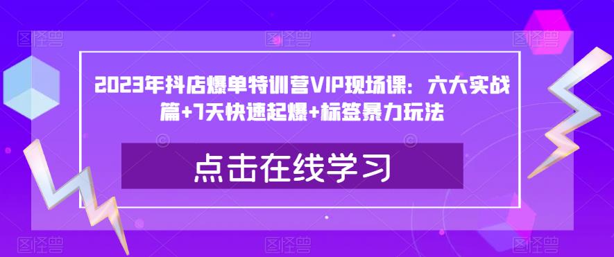 2023年抖店爆单特训营VIP现场课：六大实战篇+7天快速起爆+标签暴力玩法-鱼梓小栈