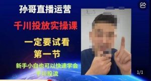 孙哥直播运营·抖音千川进阶课，新手小白也可以快速学会千川投流-鱼梓小栈