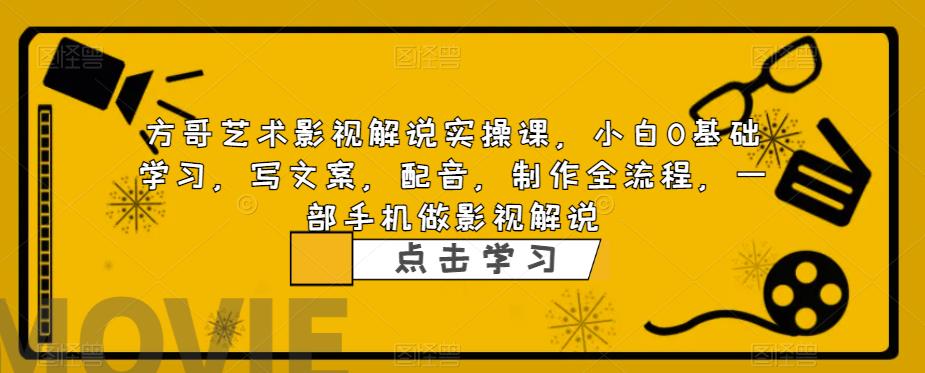 方哥艺术影视解说实操课，小白0基础学习，写文案，配音，制作全流程，一部手机做影视解说-鱼梓小栈