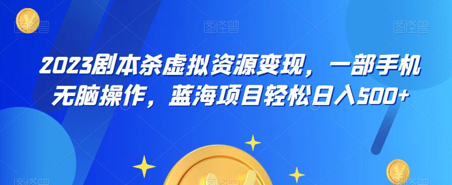 云逸·2023剧本杀虚拟资源变现，一部手机无脑操作，蓝海项目轻松日入500+-鱼梓小栈