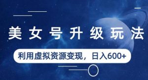 美女号升级玩法，利用虚拟资源变现，日入600+（教程+素材）【揭秘】-鱼梓小栈