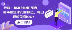 云逸·精准创业粉引流，一部手机操作无脑搬运，每日轻松引流100+-鱼梓小栈