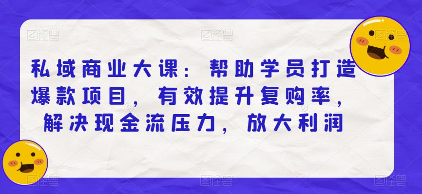 私域商业大课：帮助学员打造爆款项目，有效提升复购率，解决现金流压力，放大利润-鱼梓小栈