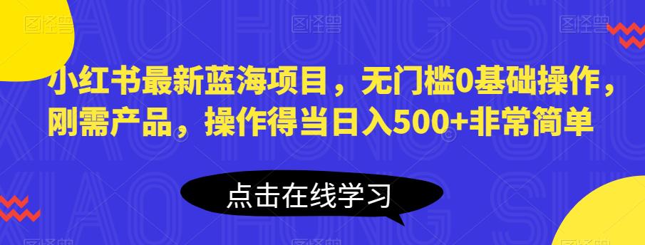小红书最新蓝海项目，无门槛0基础操作，刚需产品，操作得当日入500+非常简单【揭秘】-鱼梓小栈