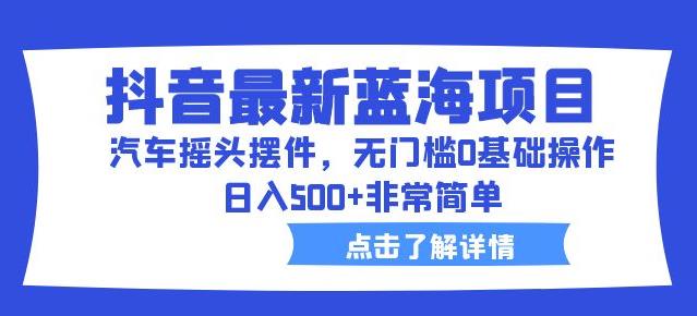 抖音最新蓝海项目，汽车摇头摆件，无门槛0基础操作，日入500+非常简单【拆解】-鱼梓小栈